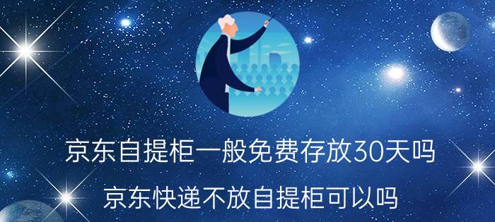 京东自提柜一般免费存放30天吗 京东快递不放自提柜可以吗？